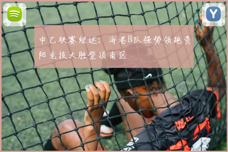 中乙联赛综述:海港B队强势领跑贵阳竞技大胜登顶南区