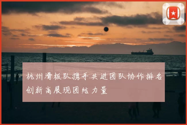 杭州滑板队携手共进团队协作排名创新高展现团结力量