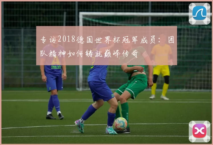 专访2018德国世界杯冠军成员：团队精神如何铸就巅峰传奇