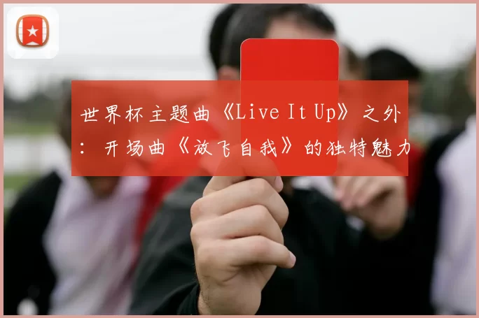 世界杯主题曲《Live It Up》之外：开场曲《放飞自我》的独特魅力