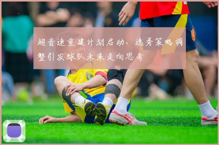 超音速重建计划启动，选秀策略调整引发球队未来走向思考