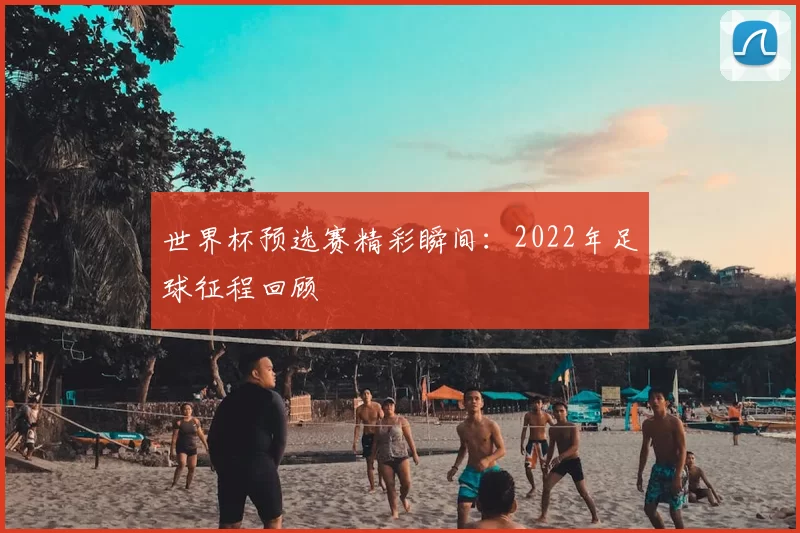 世界杯预选赛精彩瞬间：2022年足球征程回顾