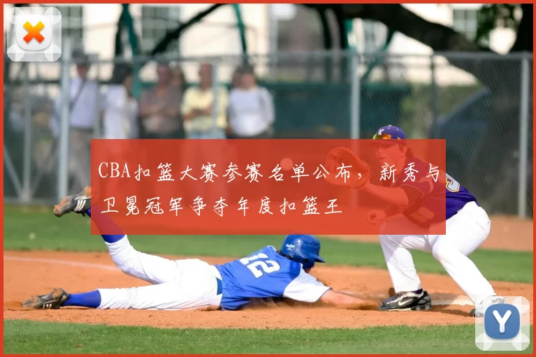 CBA扣篮大赛参赛名单公布，新秀与卫冕冠军争夺年度扣篮王